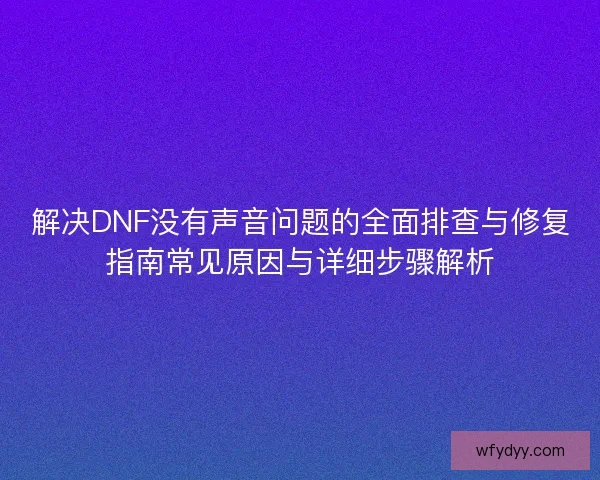 解决DNF没有声音问题的全面排查与修复指南常见原因与详细步骤解析