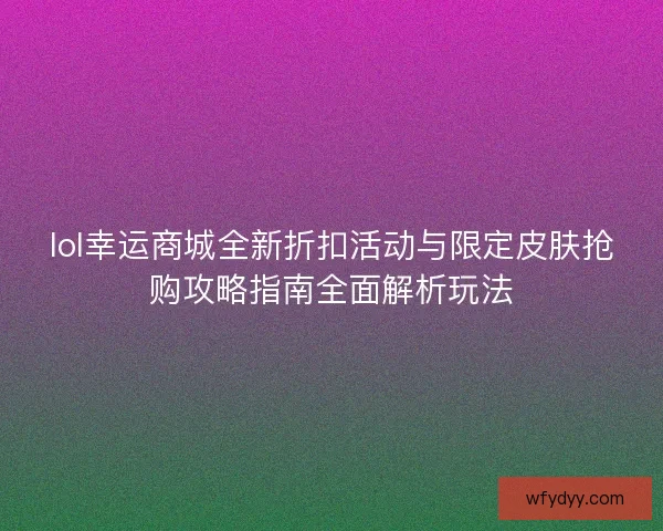 lol幸运商城全新折扣活动与限定皮肤抢购攻略指南全面解析玩法