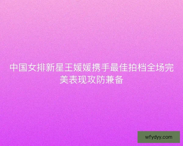 中国女排新星王媛媛携手最佳拍档全场完美表现攻防兼备