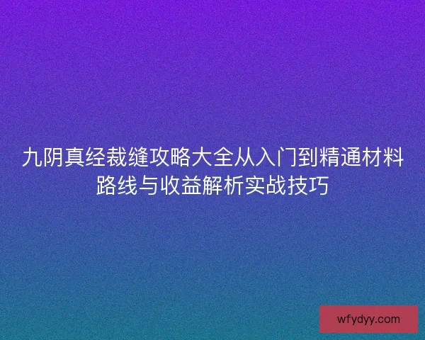 九阴真经裁缝攻略大全从入门到精通材料路线与收益解析实战技巧