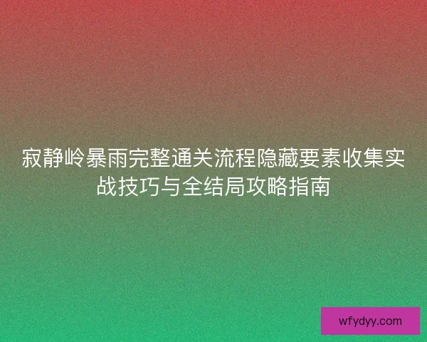 寂静岭暴雨完整通关流程隐藏要素收集实战技巧与全结局攻略指南