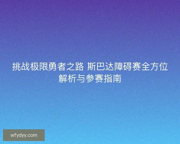 挑战极限勇者之路 斯巴达障碍赛全方位解析与参赛指南