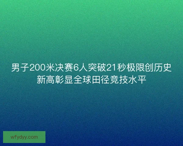 男子200米决赛6人突破21秒极限创历史新高彰显全球田径竞技水平