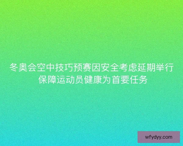 冬奥会空中技巧预赛因安全考虑延期举行 保障运动员健康为首要任务