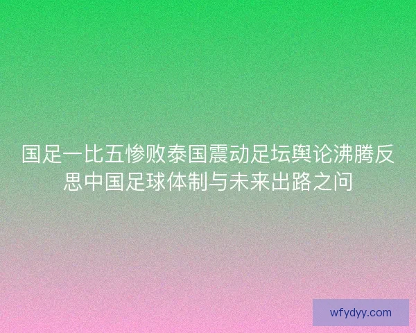 国足一比五惨败泰国震动足坛舆论沸腾反思中国足球体制与未来出路之问