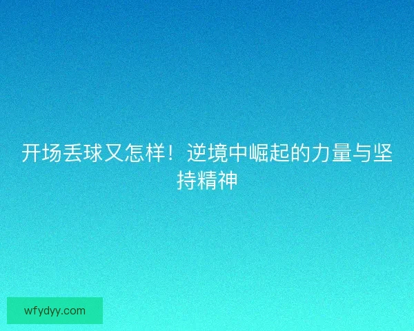开场丢球又怎样！逆境中崛起的力量与坚持精神