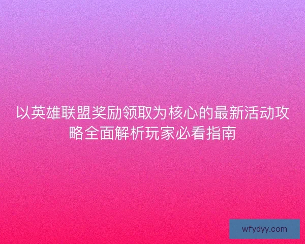 以英雄联盟奖励领取为核心的最新活动攻略全面解析玩家必看指南