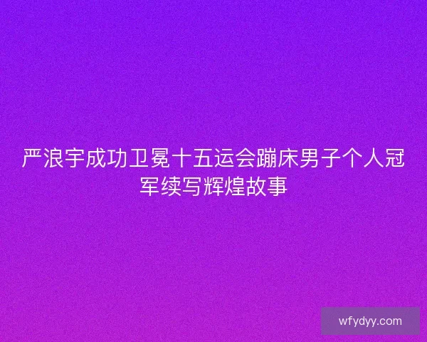 严浪宇成功卫冕十五运会蹦床男子个人冠军续写辉煌故事