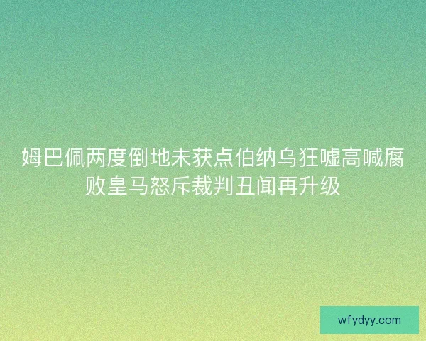 姆巴佩两度倒地未获点伯纳乌狂嘘高喊腐败皇马怒斥裁判丑闻再升级