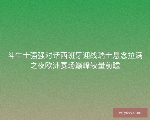 斗牛士强强对话西班牙迎战瑞士悬念拉满之夜欧洲赛场巅峰较量前瞻